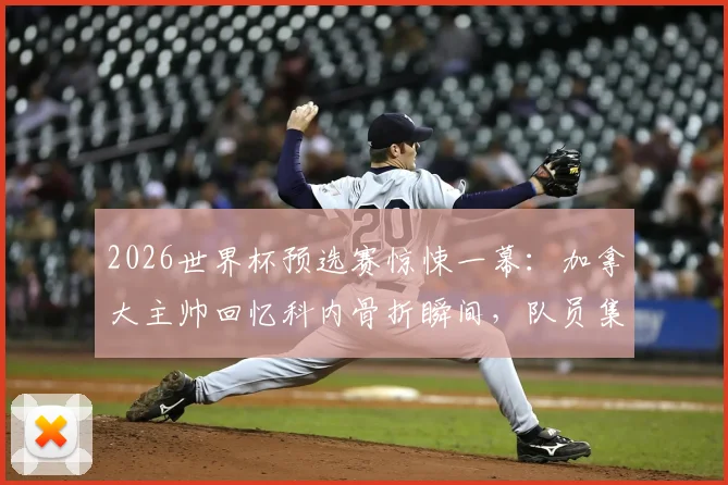 2026世界杯预选赛惊悚一幕:加拿大主帅回忆科内骨折瞬间,队员集体心碎,后续伤情与阵容影响分析