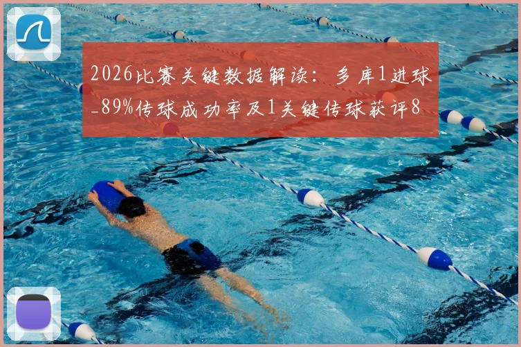 2026比赛关键数据解读：多库1进球_89%传球成功率及1关键传球获评8.2分