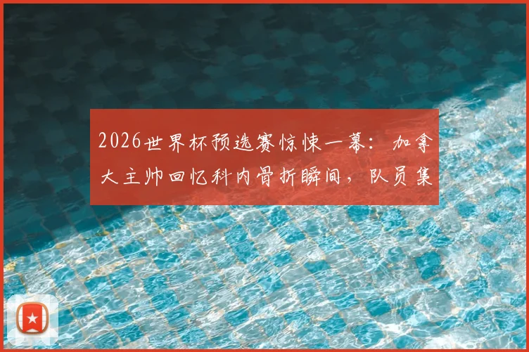 2026世界杯预选赛惊悚一幕:加拿大主帅回忆科内骨折瞬间,队员集体心碎,后续伤情与阵容影响分析