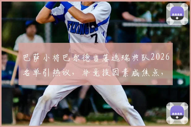 巴萨小将巴尔德吉落选瑞典队2026名单引热议，非竞技因素成焦点，深度剖析国家队选人幕后考量