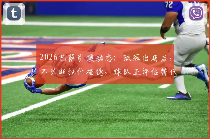 2026巴萨引援动态：欧冠出局后，不买断拉什福德，球队正评估替代前锋人选