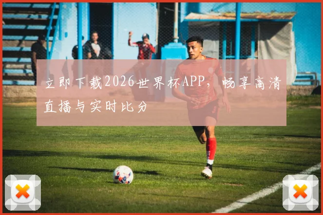 立即下载2026世界杯APP，畅享高清直播与实时比分
