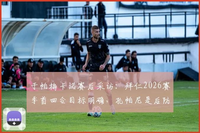 于帕梅卡诺赛后采访:拜仁2026赛季首回合目标明确,孔帕尼是后防领袖的榜样力量