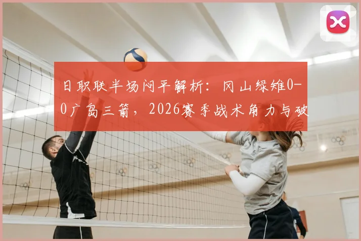 日职联半场闷平解析:冈山绿雉0-0广岛三箭,2026赛季战术角力与破门乏术成因探讨