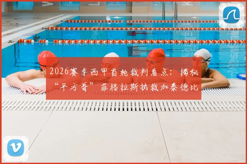 2026赛季西甲首轮裁判看点:揭秘“平方哥”菲格拉斯执裁加泰德比的幕后安排与执法风格解析