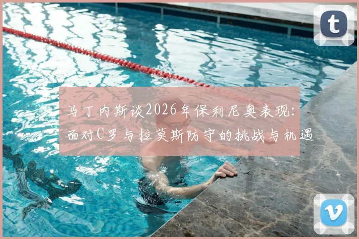 马丁内斯谈2026年保利尼奥表现：面对C罗与拉莫斯防守的挑战与机遇，深度解析顶尖对决