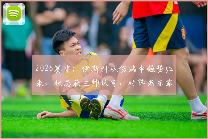 2026赛季：伊斯科从伤病中强势归来，状态获主帅认可，对阵老东家皇马或迎关键出场