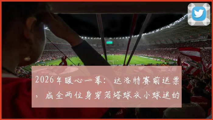 2026年暖心一幕：达洛特赛前送票，成全两位身穿若塔球衣小球迷的现场梦想