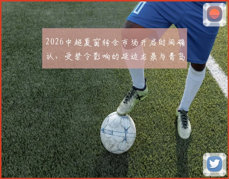 2026中超夏窗转会市场开启时间确认，受禁令影响的延边龙鼎与青岛海牛如何应对球员调整难题？