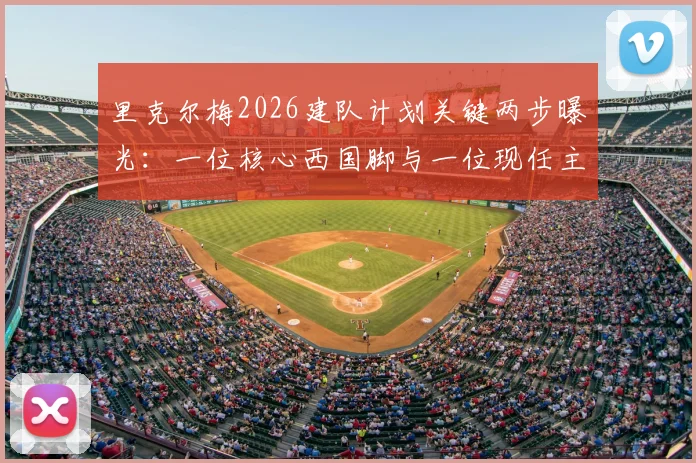 里克尔梅2026建队计划关键两步曝光：一位核心西国脚与一位现任主帅入局，具体人选分析与影响前瞻