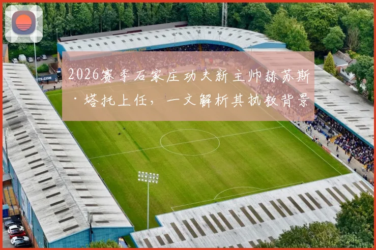 2026赛季石家庄功夫新主帅赫苏斯·塔托上任，一文解析其执教背景与球队前景展望