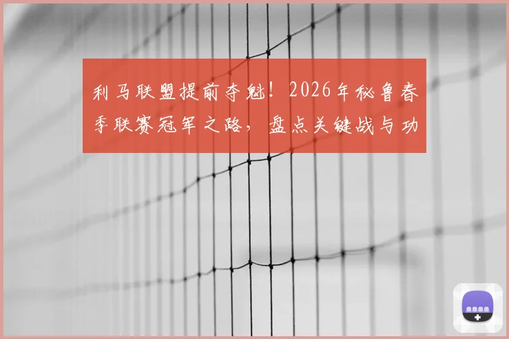 利马联盟提前夺魁！2026年秘鲁春季联赛冠军之路，盘点关键战与功臣球员
