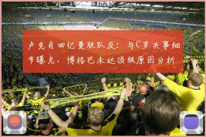 卢克肖回忆曼联队友：与C罗共事细节曝光，博格巴未达顶级原因分析，2026年最新专访解读