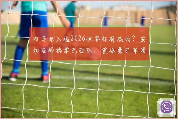 内马尔入选2026世界杯有戏吗？安切洛蒂执掌巴西队，重返桑巴军团前景分析