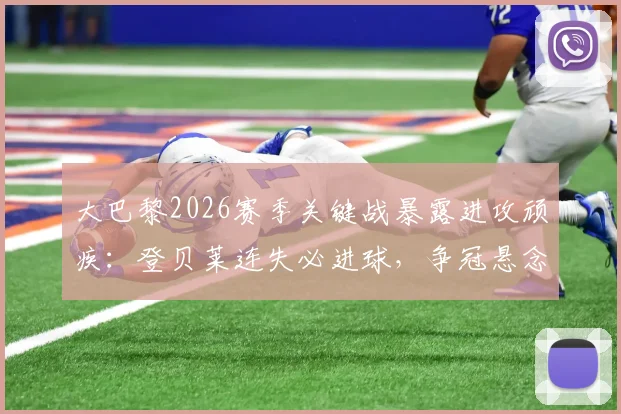 大巴黎2026赛季关键战暴露进攻顽疾：登贝莱连失必进球，争冠悬念陡增