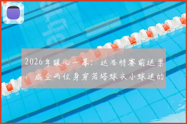 2026年暖心一幕：达洛特赛前送票，成全两位身穿若塔球衣小球迷的现场梦想