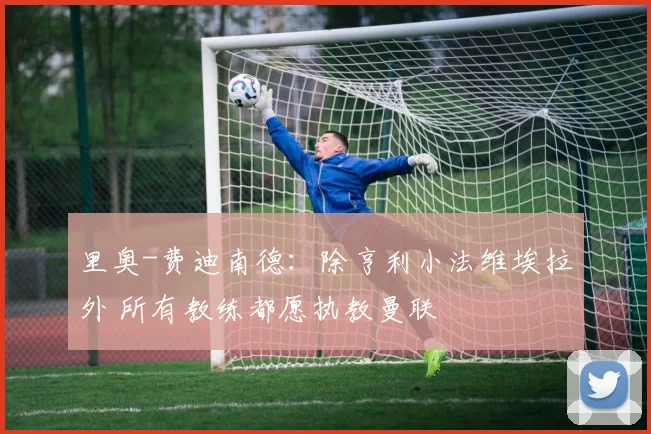 里奥-费迪南德：除亨利小法维埃拉外 所有教练都愿执教曼联