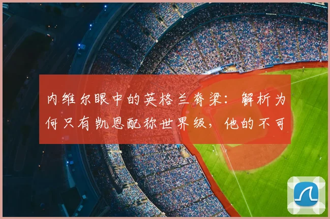 内维尔眼中的英格兰脊梁：解析为何只有凯恩配称世界级，他的不可击垮特质如何定义2026阵容