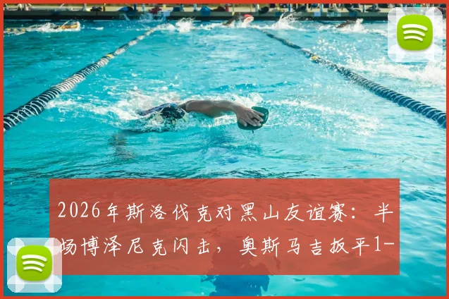 2026年斯洛伐克对黑山友谊赛:半场博泽尼克闪击,奥斯马吉扳平1-1,实战战术解析与下半场看点