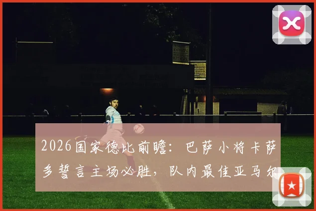 2026国家德比前瞻：巴萨小将卡萨多誓言主场必胜，队内最佳亚马尔实力解析