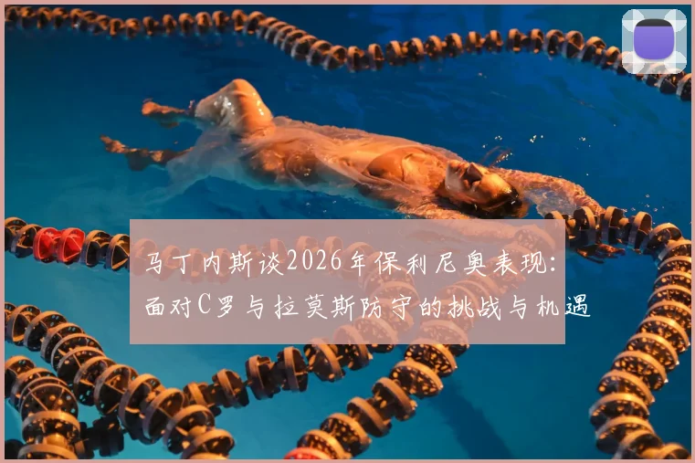 马丁内斯谈2026年保利尼奥表现：面对C罗与拉莫斯防守的挑战与机遇，深度解析顶尖对决