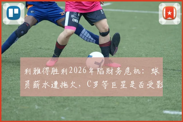 利雅得胜利2026年陷财务危机：球员薪水遭拖欠，C罗等巨星是否受影响？深度剖析背后原因