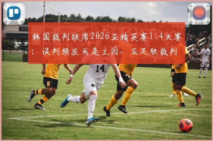 韩国裁判缺席2026亚精英赛1_4决赛：误判频发或是主因，亚足联裁判选派引关注
