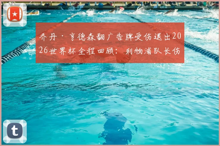 乔丹·亨德森翻广告牌受伤退出2026世界杯全程回顾：利物浦队长伤情细节与“值得铭记夜晚”心声全解析