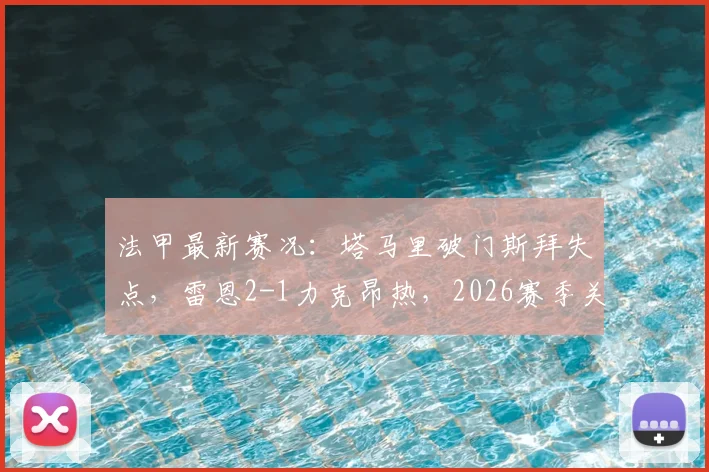 法甲最新赛况：塔马里破门斯拜失点，雷恩2-1力克昂热，2026赛季关键战报及全场技术分析