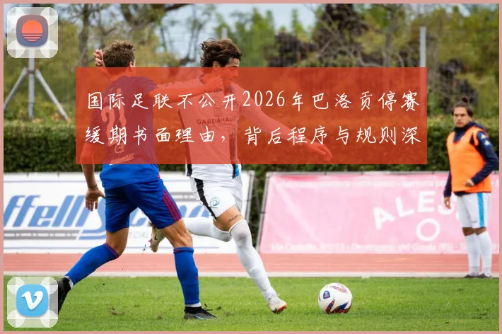 国际足联不公开2026年巴洛贡停赛缓期书面理由，背后程序与规则深度探讨