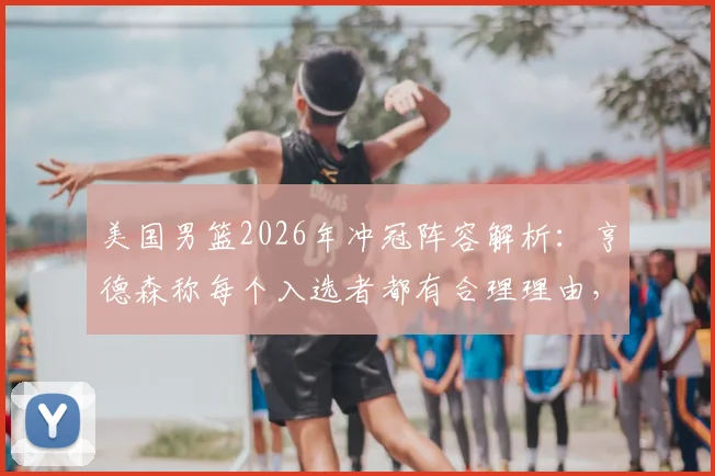 美国男篮2026年冲冠阵容解析：亨德森称每个入选者都有合理理由，详解其将如何助力球队夺金