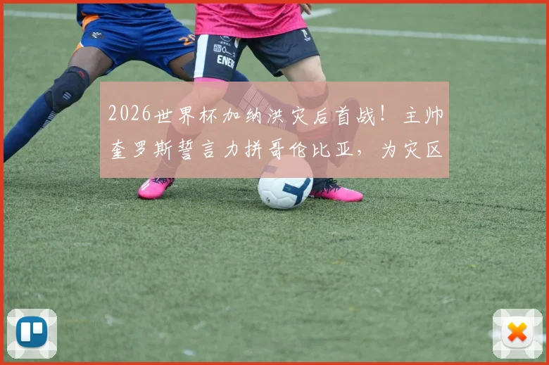 2026世界杯加纳洪灾后首战！主帅奎罗斯誓言力拼哥伦比亚，为灾区人民带来希望与力量