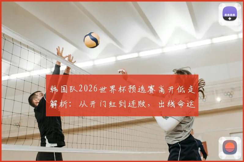 韩国队2026世界杯预选赛高开低走解析:从开门红到连败,出线命运与战术短板全分析